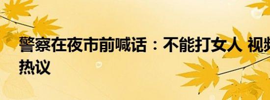 警察在夜市前喊话：不能打女人 视频曝光引热议