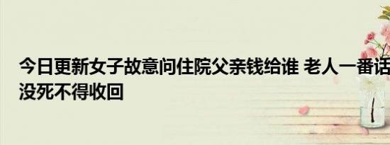 今日更新女子故意问住院父亲钱给谁 老人一番话让人爆笑：没死不得收回