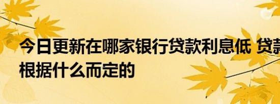 今日更新在哪家银行贷款利息低 贷款利率是根据什么而定的