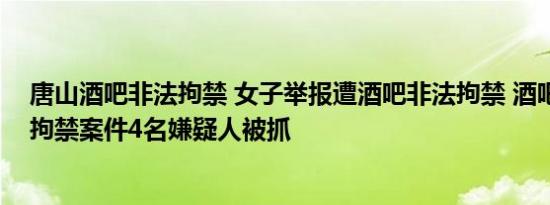 唐山酒吧非法拘禁 女子举报遭酒吧非法拘禁 酒吧殴打非法拘禁案件4名嫌疑人被抓