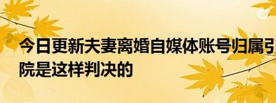 今日更新夫妻离婚自媒体账号归属引争议 法院是这样判决的