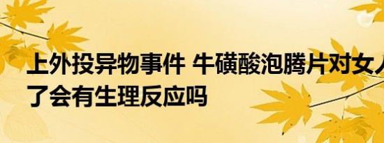 上外投异物事件 牛磺酸泡腾片对女人作用吃了会有生理反应吗