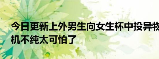 今日更新上外男生向女生杯中投异物被抓 动机不纯太可怕了