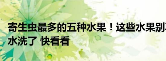 寄生虫最多的五种水果！这些水果别再只用清水洗了 快看看