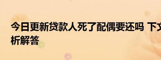 今日更新贷款人死了配偶要还吗 下文具体分析解答