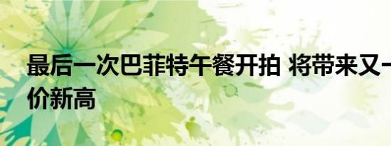 最后一次巴菲特午餐开拍 将带来又一个成交价新高