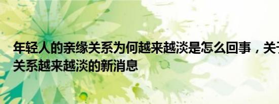 年轻人的亲缘关系为何越来越淡是怎么回事，关于和亲人的关系越来越淡的新消息