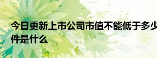 今日更新上市公司市值不能低于多少 上市条件是什么