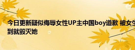 今日更新疑似侮辱女性UP主中国boy道歉 被女生拒绝得不到就毁灭她