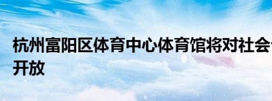 杭州富阳区体育中心体育馆将对社会公众正式开放