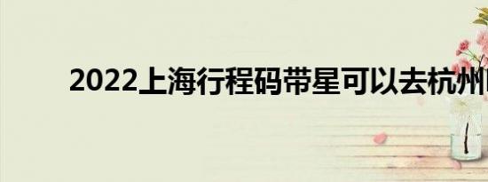 2022上海行程码带星可以去杭州吗