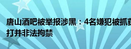 唐山酒吧被举报涉黑：4名嫌犯被抓获 进行殴打并非法拘禁