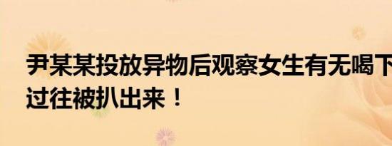 尹某某投放异物后观察女生有无喝下 尹某某过往被扒出来！