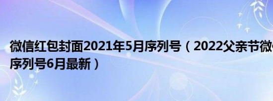 微信红包封面2021年5月序列号（2022父亲节微信红包封面序列号6月最新）