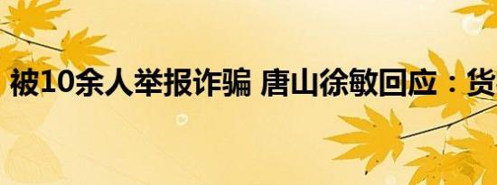 被10余人举报诈骗 唐山徐敏回应：货被抵押