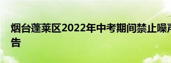 烟台蓬莱区2022年中考期间禁止噪声污染通告