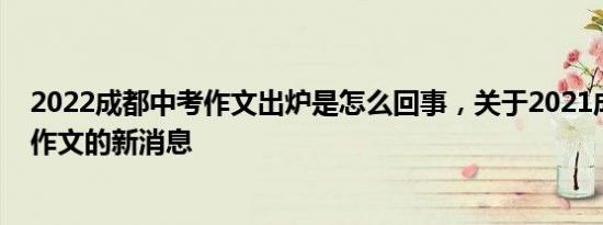 2022成都中考作文出炉是怎么回事，关于2021成都市中考作文的新消息