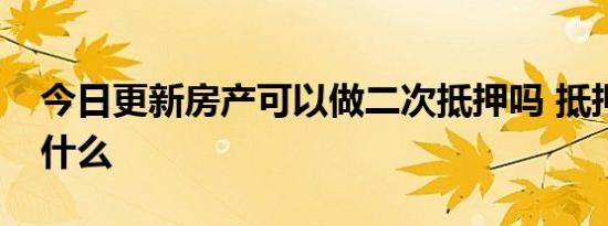 今日更新房产可以做二次抵押吗 抵押要求是什么