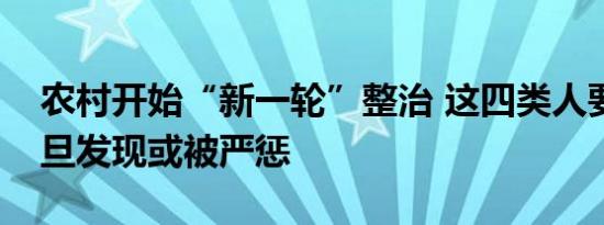 农村开始“新一轮”整治 这四类人要注意一旦发现或被严惩