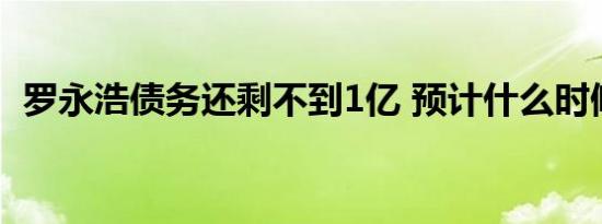 罗永浩债务还剩不到1亿 预计什么时候还完