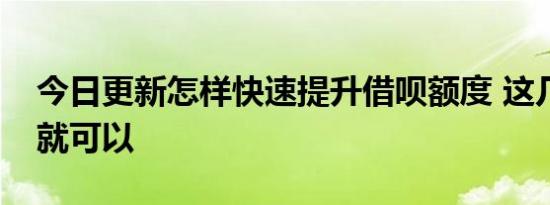 今日更新怎样快速提升借呗额度 这几点做好就可以