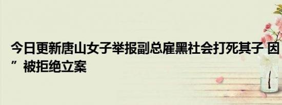 今日更新唐山女子举报副总雇黑社会打死其子 因“验尸无伤”被拒绝立案