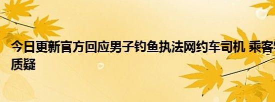 今日更新官方回应男子钓鱼执法网约车司机 乘客特殊身份引质疑