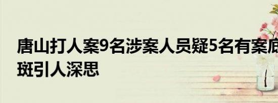 唐山打人案9名涉案人员疑5名有案底 劣迹斑斑引人深思