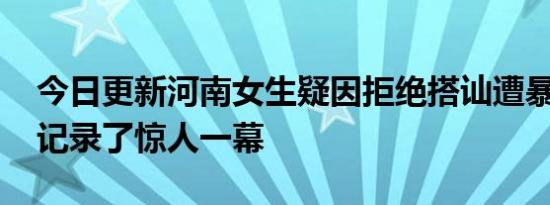 今日更新河南女生疑因拒绝搭讪遭暴打 监控记录了惊人一幕
