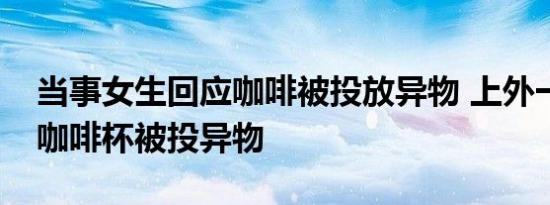 当事女生回应咖啡被投放异物 上外一女学生咖啡杯被投异物