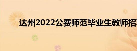 达州2022公费师范毕业生教师招聘