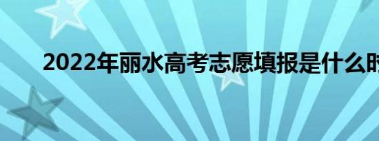 2022年丽水高考志愿填报是什么时候
