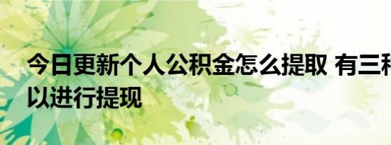 今日更新个人公积金怎么提取 有三种方式可以进行提现