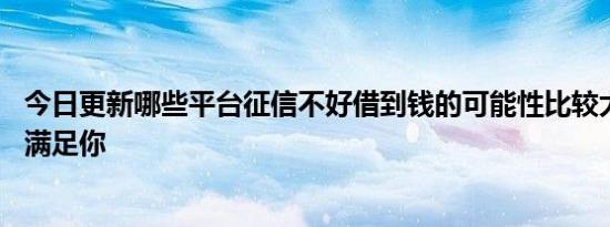 今日更新哪些平台征信不好借到钱的可能性比较大 这几个能满足你
