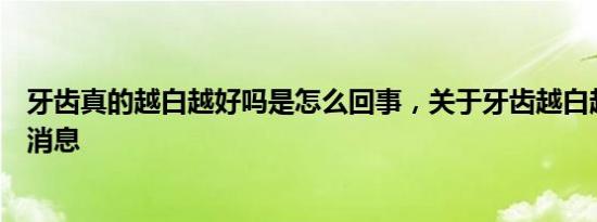 牙齿真的越白越好吗是怎么回事，关于牙齿越白越好吗的新消息
