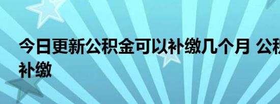 今日更新公积金可以补缴几个月 公积金怎么补缴