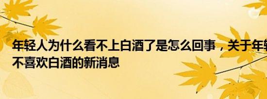 年轻人为什么看不上白酒了是怎么回事，关于年轻人为什么不喜欢白酒的新消息
