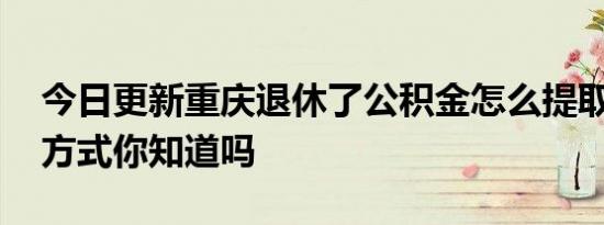 今日更新重庆退休了公积金怎么提取 这两种方式你知道吗