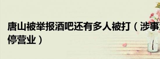 唐山被举报酒吧还有多人被打（涉事酒吧已暂停营业）