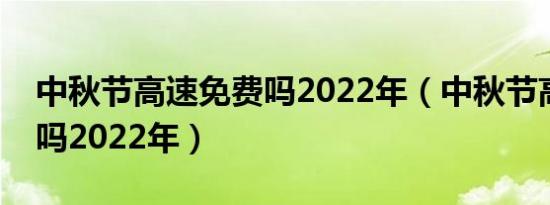 中秋节高速免费吗2022年（中秋节高速免费吗2022年）