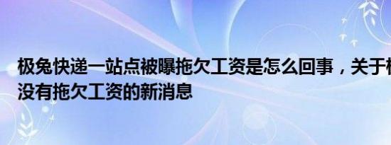 极兔快递一站点被曝拖欠工资是怎么回事，关于极兔快递有没有拖欠工资的新消息