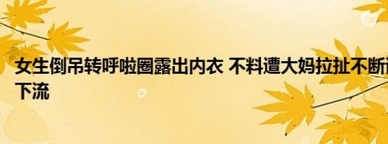 女生倒吊转呼啦圈露出内衣 不料遭大妈拉扯不断谩骂：过于下流