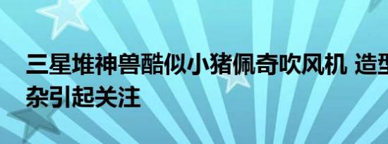 三星堆神兽酷似小猪佩奇吹风机 造型非常复杂引起关注