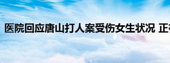 医院回应唐山打人案受伤女生状况 正在治疗