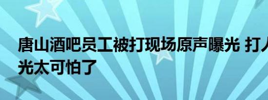 唐山酒吧员工被打现场原声曝光 打人细节曝光太可怕了