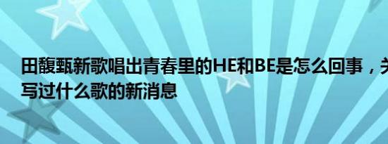 田馥甄新歌唱出青春里的HE和BE是怎么回事，关于田馥甄写过什么歌的新消息