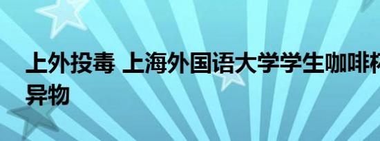 上外投毒 上海外国语大学学生咖啡杯被投放异物