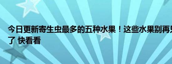 今日更新寄生虫最多的五种水果！这些水果别再只用清水洗了 快看看