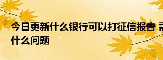 今日更新什么银行可以打征信报告 需要注意什么问题