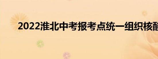 2022淮北中考报考点统一组织核酸吗